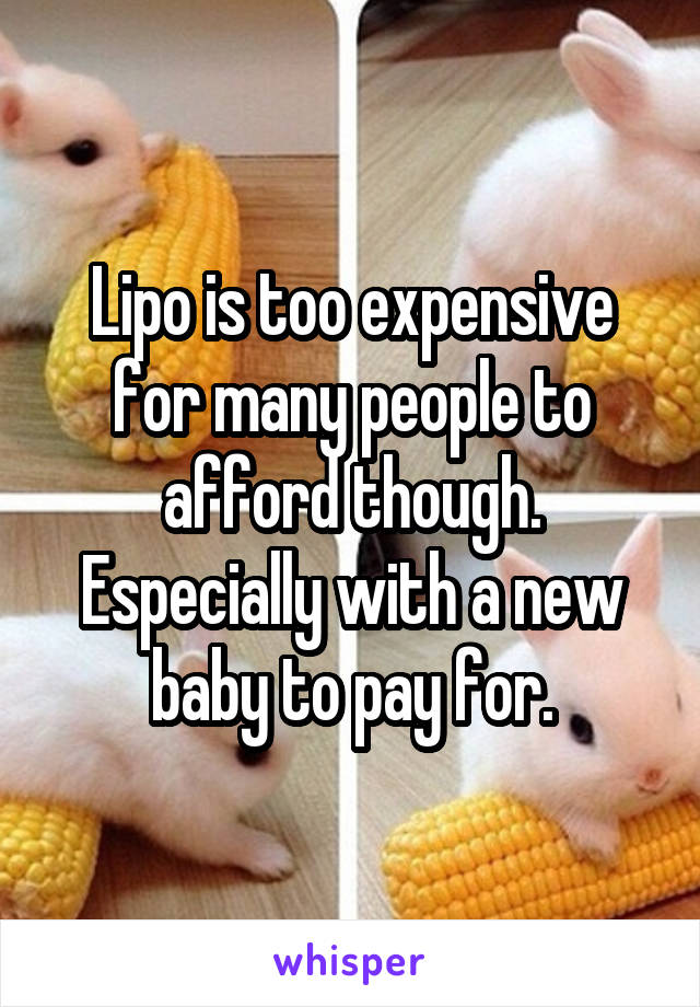 Lipo is too expensive for many people to afford though.
Especially with a new baby to pay for.