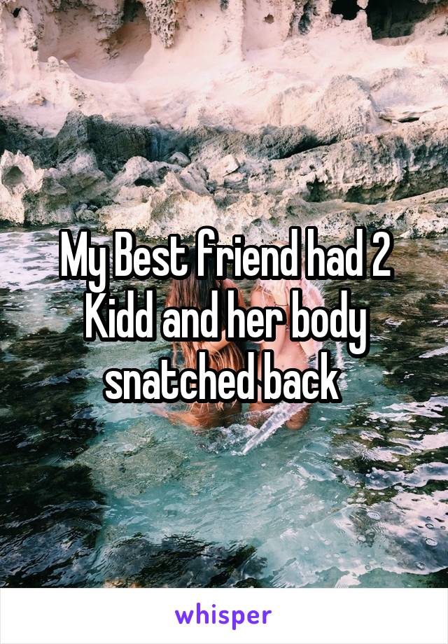 My Best friend had 2 Kidd and her body snatched back 