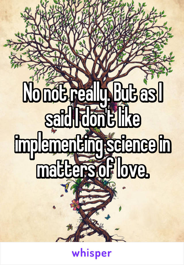 No not really. But as I said I don't like implementing science in matters of love.