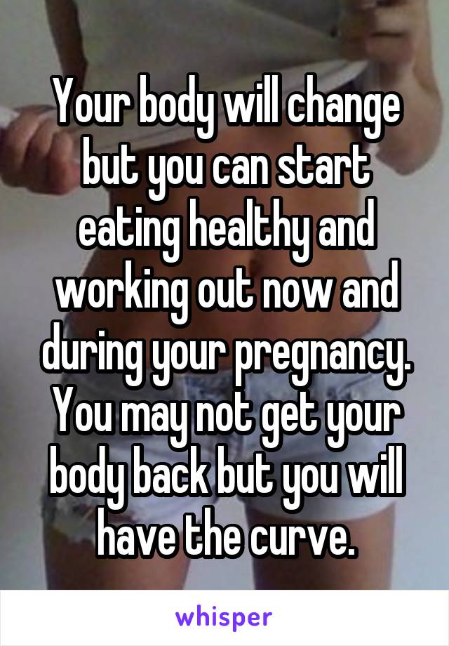 Your body will change but you can start eating healthy and working out now and during your pregnancy. You may not get your body back but you will have the curve.