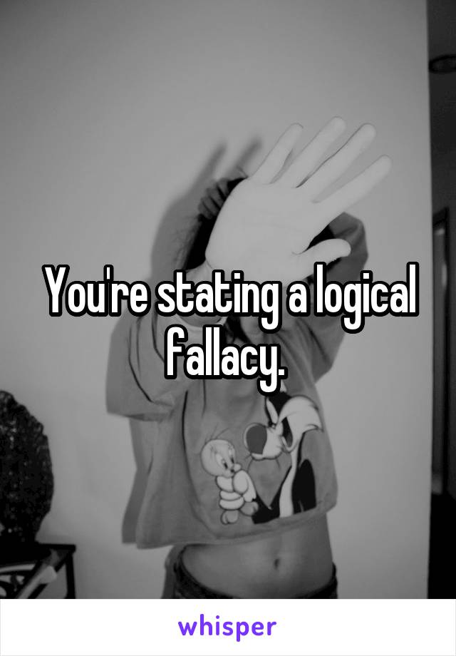 You're stating a logical fallacy. 