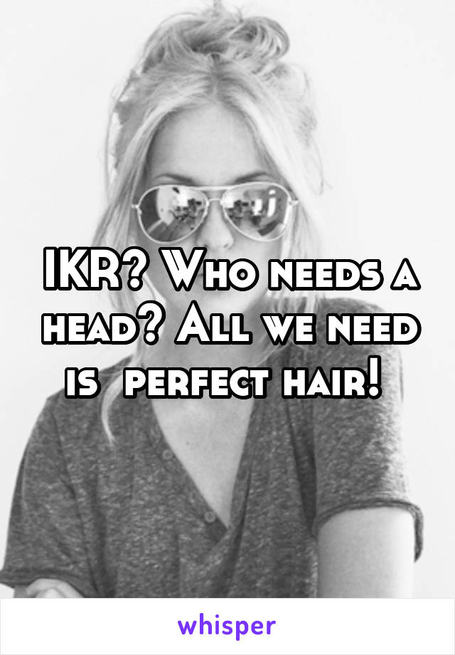 IKR? Who needs a head? All we need is  perfect hair! 