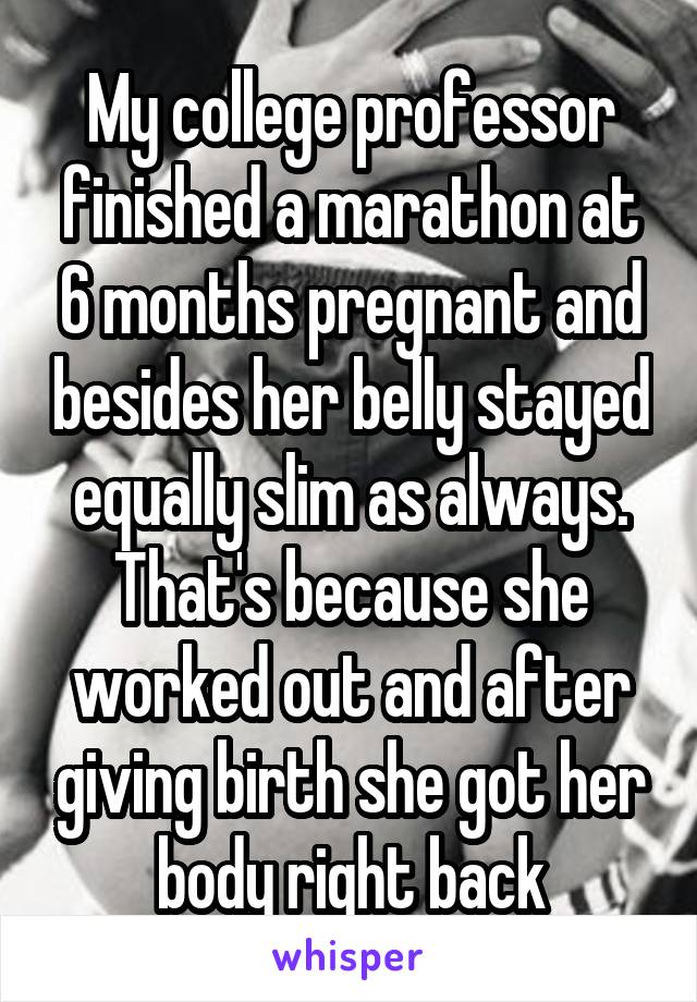 My college professor finished a marathon at 6 months pregnant and besides her belly stayed equally slim as always. That's because she worked out and after giving birth she got her body right back