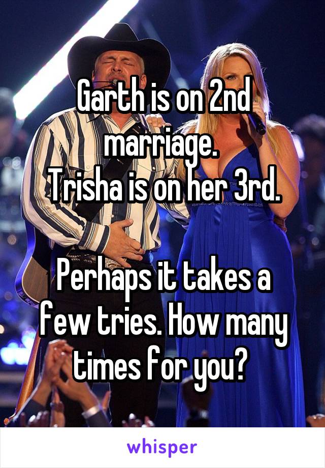 Garth is on 2nd marriage. 
Trisha is on her 3rd.

Perhaps it takes a few tries. How many times for you? 