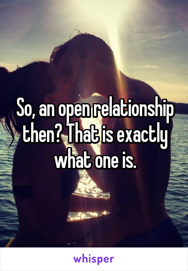 So, an open relationship then? That is exactly what one is.