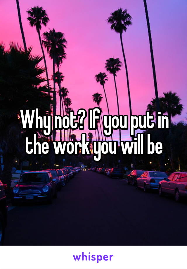 Why not? If you put in the work you will be