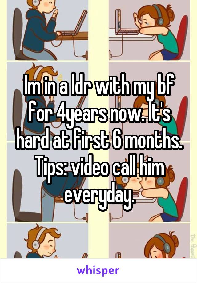 Im in a ldr with my bf for 4years now. It's hard at first 6 months. Tips: video call him everyday.