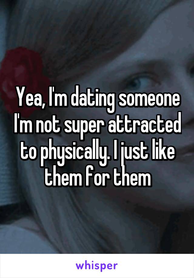 Yea, I'm dating someone I'm not super attracted to physically. I just like them for them