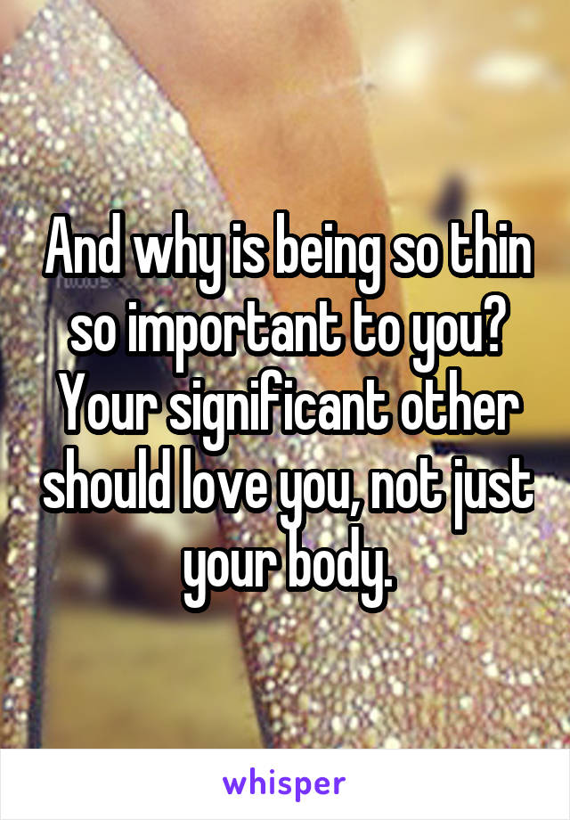 And why is being so thin so important to you? Your significant other should love you, not just your body.