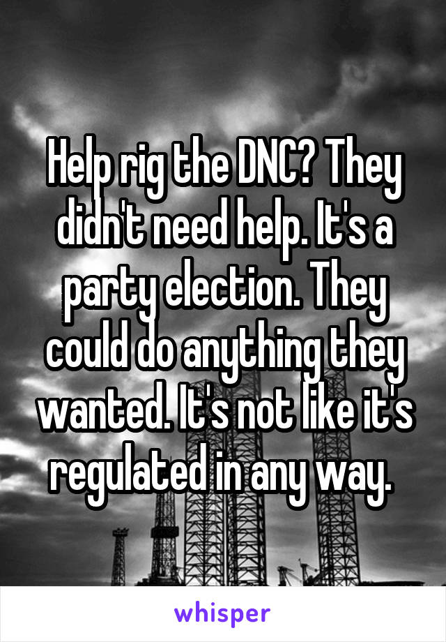 Help rig the DNC? They didn't need help. It's a party election. They could do anything they wanted. It's not like it's regulated in any way. 