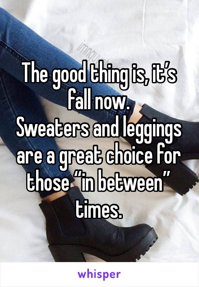 The good thing is, it’s fall now. 
Sweaters and leggings are a great choice for those “in between” times. 