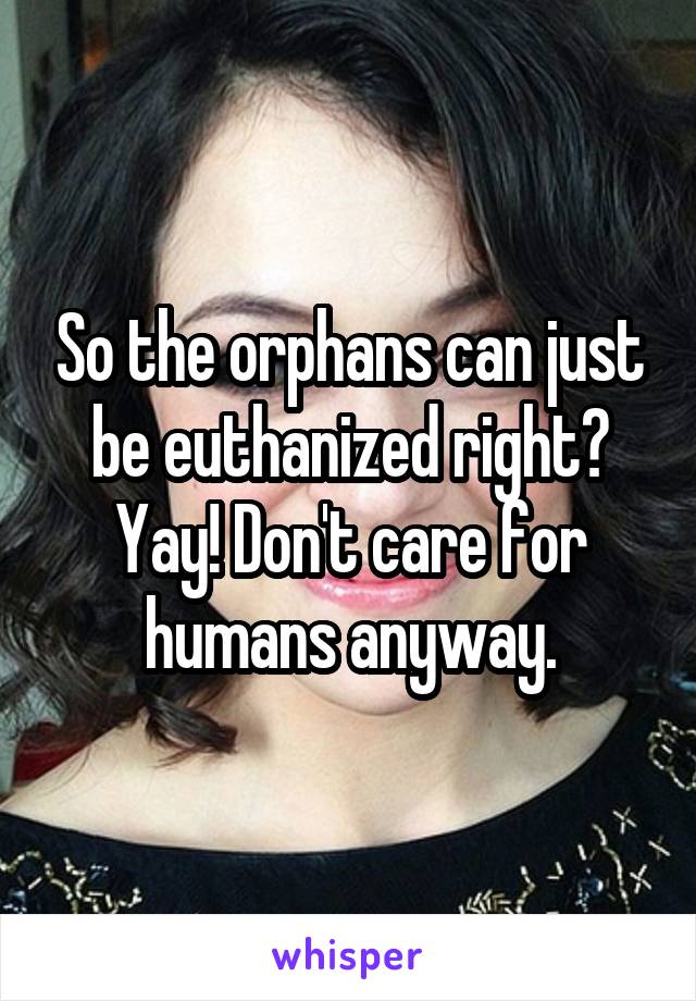 So the orphans can just be euthanized right?
Yay! Don't care for humans anyway.