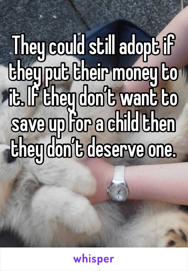 They could still adopt if they put their money to it. If they don’t want to save up for a child then they don’t deserve one.