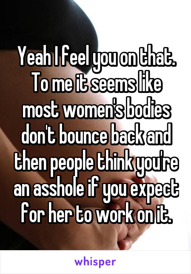 Yeah I feel you on that. To me it seems like most women's bodies don't bounce back and then people think you're an asshole if you expect for her to work on it.