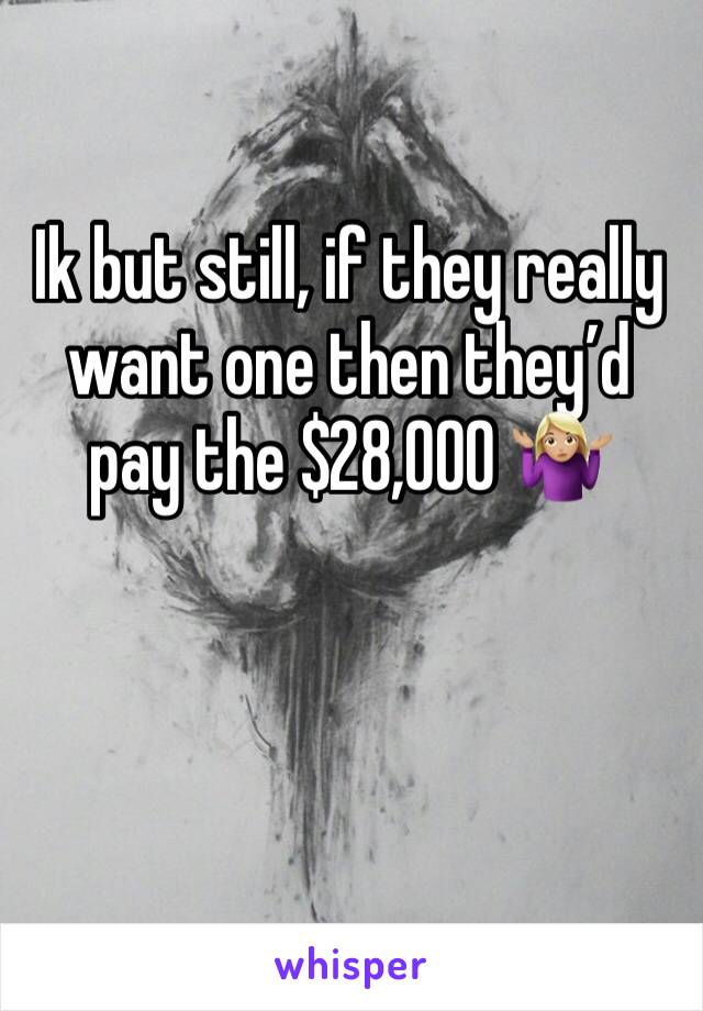 Ik but still, if they really want one then they’d pay the $28,000 🤷🏼‍♀️ 