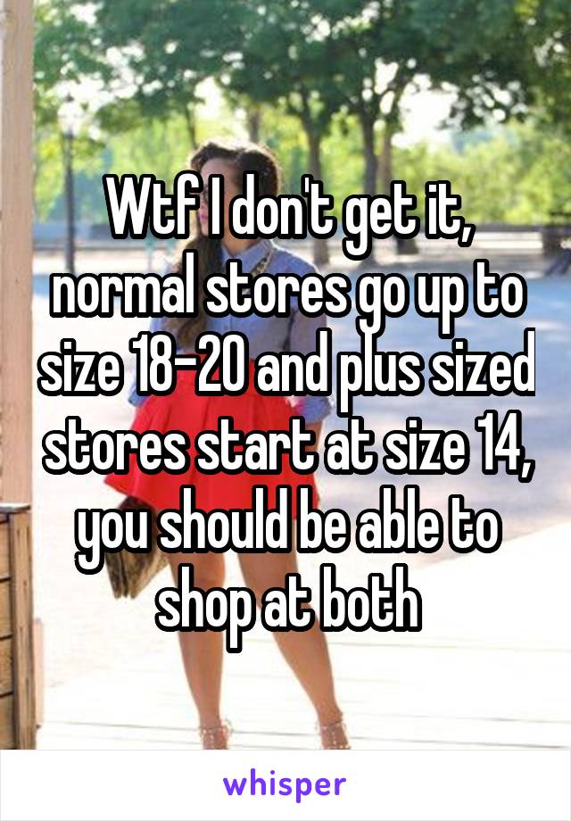 Wtf I don't get it, normal stores go up to size 18-20 and plus sized stores start at size 14, you should be able to shop at both