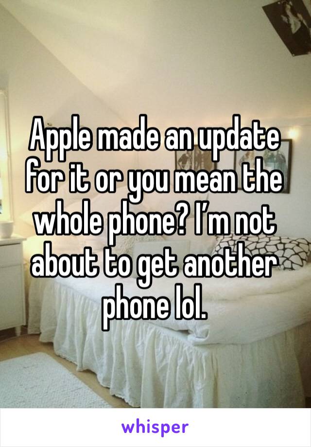 Apple made an update for it or you mean the whole phone? I’m not about to get another phone lol. 