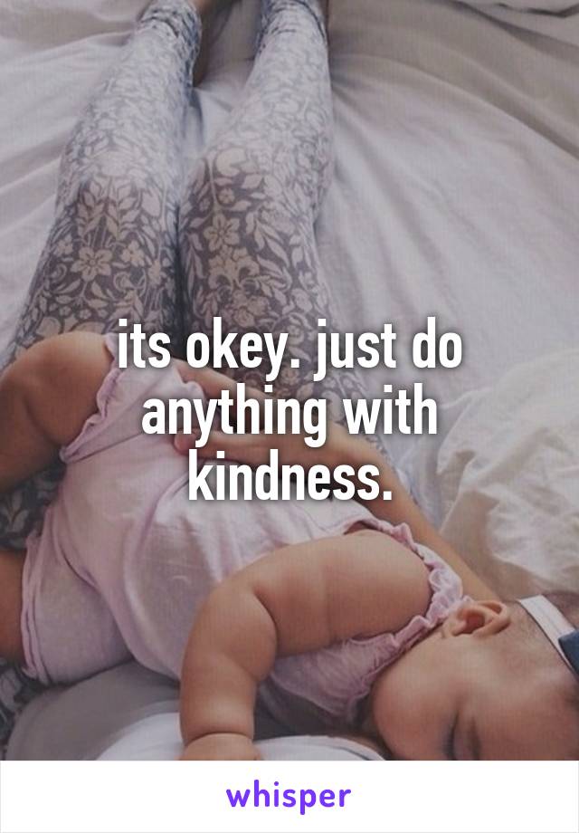 its okey. just do anything with kindness.