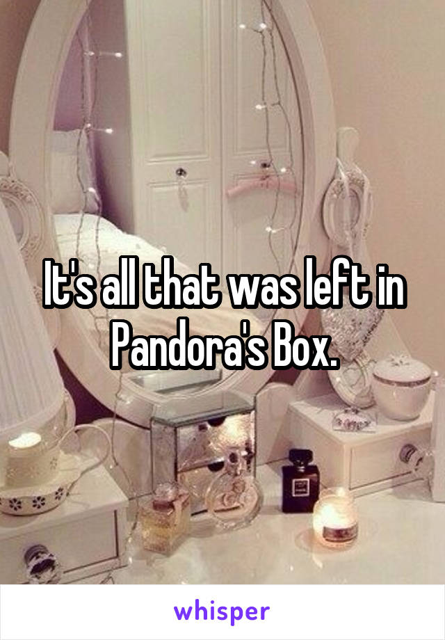 It's all that was left in Pandora's Box.