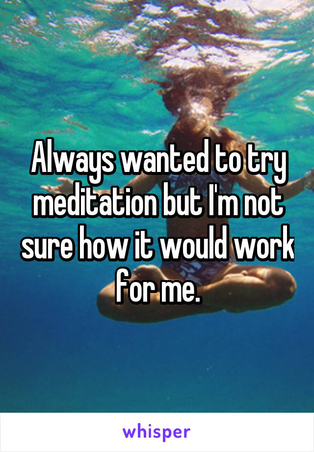Always wanted to try meditation but I'm not sure how it would work for me.