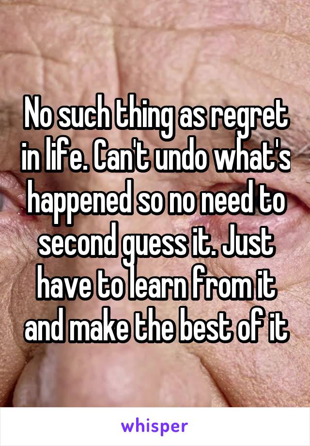 No such thing as regret in life. Can't undo what's happened so no need to second guess it. Just have to learn from it and make the best of it