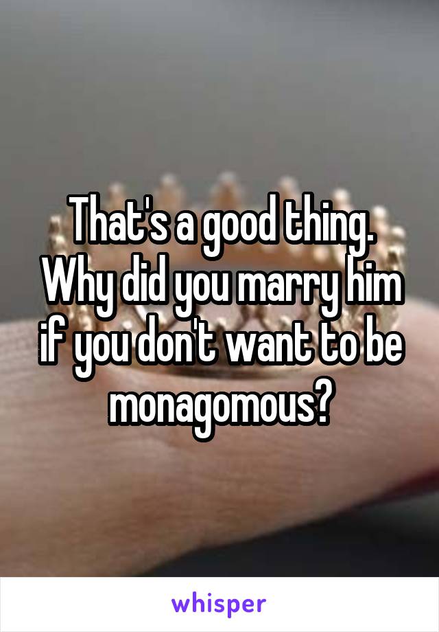 That's a good thing. Why did you marry him if you don't want to be monagomous?