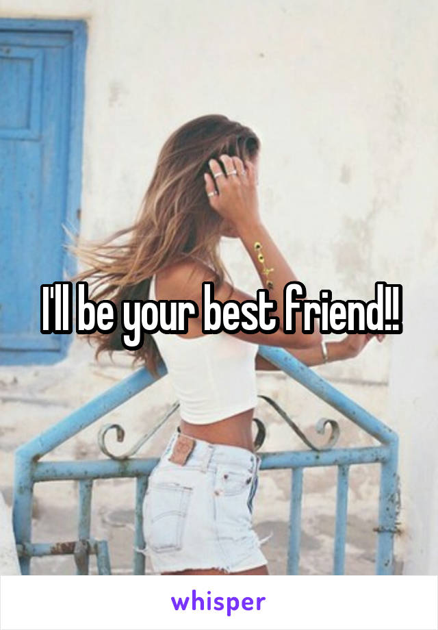 I'll be your best friend!!