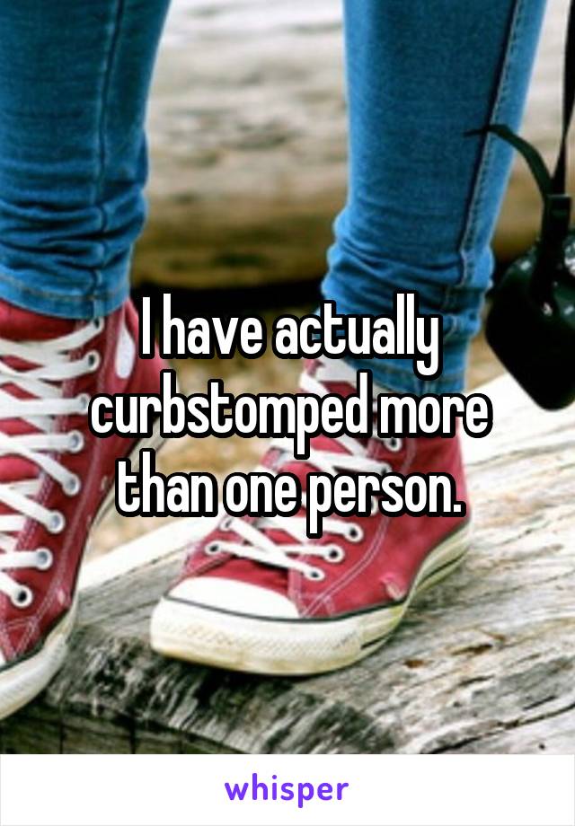 I have actually curbstomped more than one person.
