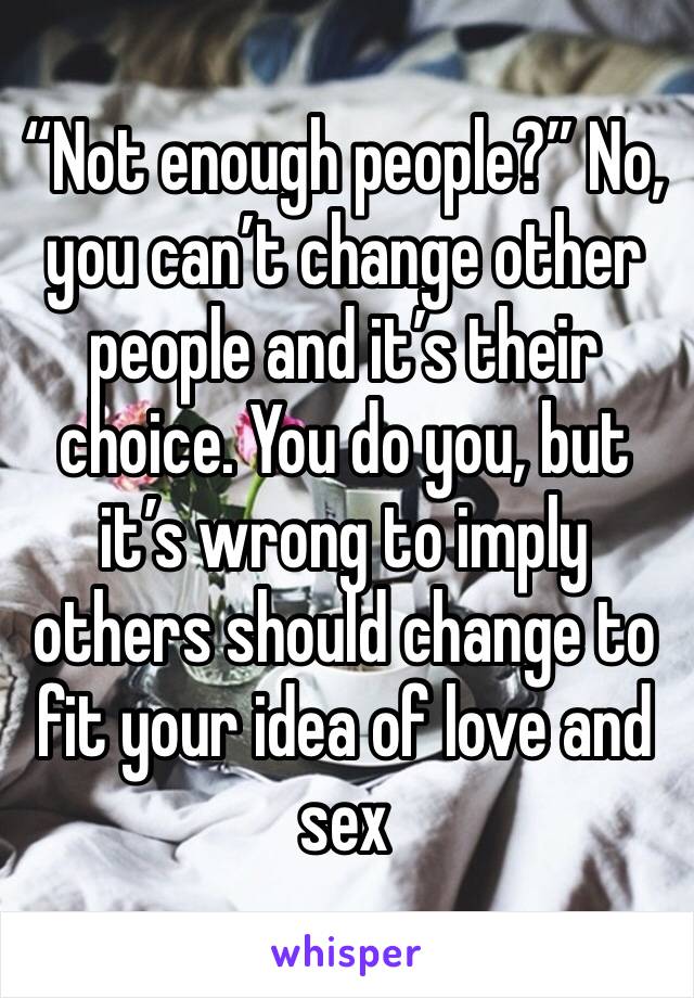 “Not enough people?” No, you can’t change other people and it’s their choice. You do you, but it’s wrong to imply others should change to fit your idea of love and sex