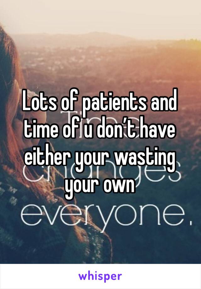 Lots of patients and time of u don’t have either your wasting your own