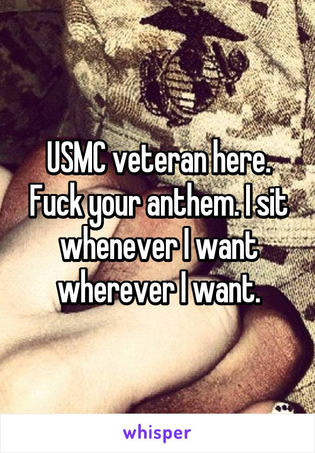 USMC veteran here. Fuck your anthem. I sit whenever I want wherever I want.