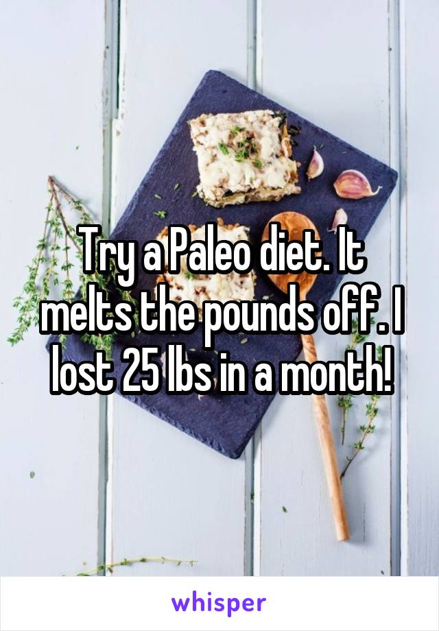Try a Paleo diet. It melts the pounds off. I lost 25 lbs in a month!