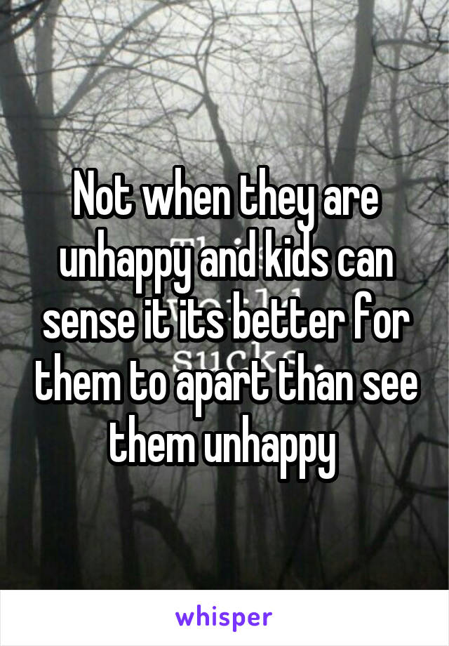 Not when they are unhappy and kids can sense it its better for them to apart than see them unhappy 