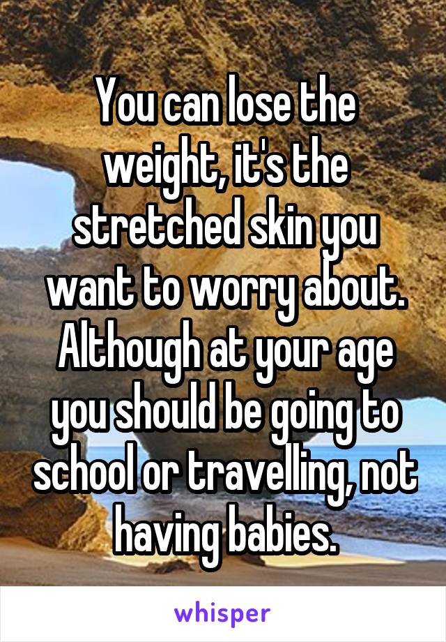 You can lose the weight, it's the stretched skin you want to worry about. Although at your age you should be going to school or travelling, not having babies.