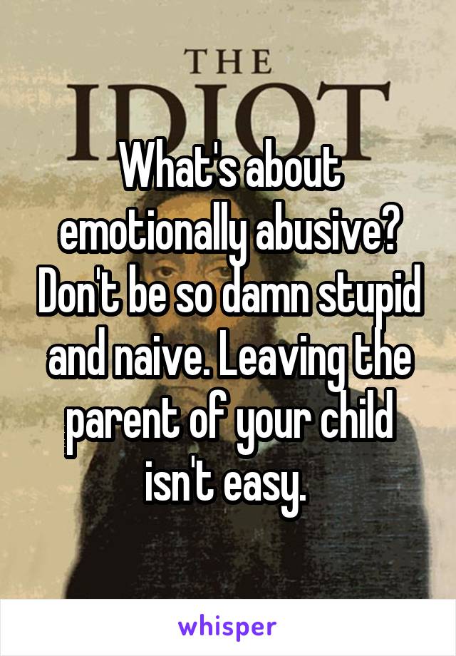 What's about emotionally abusive? Don't be so damn stupid and naive. Leaving the parent of your child isn't easy. 
