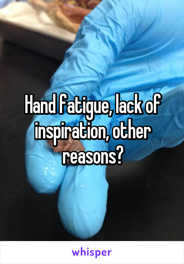 Hand fatigue, lack of inspiration, other reasons?