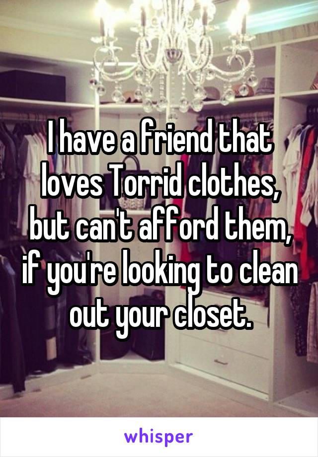 I have a friend that loves Torrid clothes, but can't afford them, if you're looking to clean out your closet.