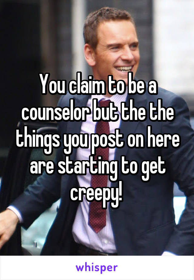 You claim to be a counselor but the the things you post on here are starting to get creepy! 