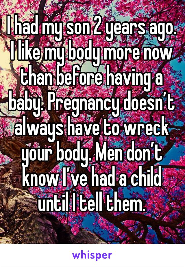 I had my son 2 years ago. I like my body more now than before having a baby. Pregnancy doesn’t always have to wreck your body. Men don’t know I’ve had a child until I tell them. 