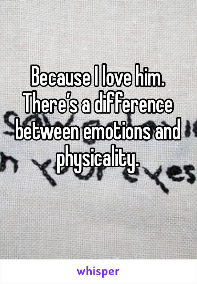 Because I love him. There’s a difference between emotions and physicality. 