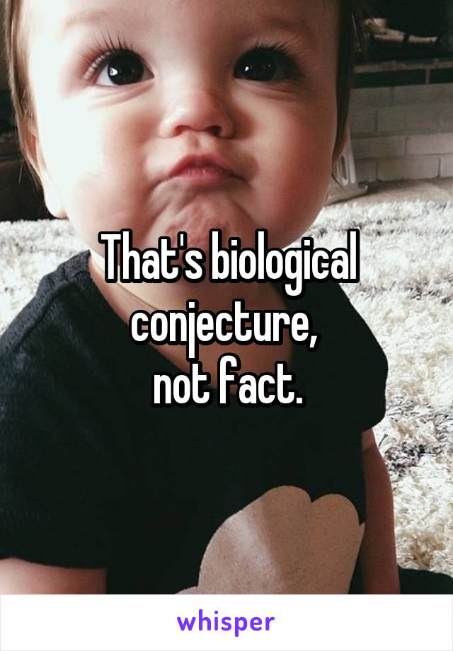 That's biological conjecture, 
not fact.