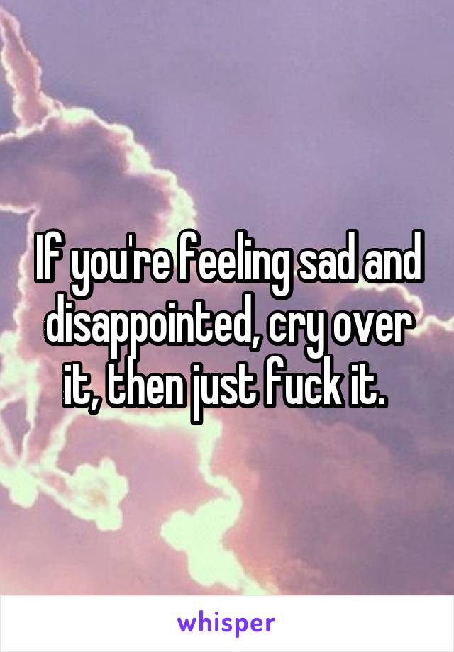 If you're feeling sad and disappointed, cry over it, then just fuck it. 