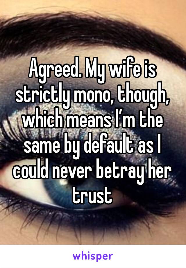 Agreed. My wife is strictly mono, though, which means I’m the same by default as I could never betray her trust