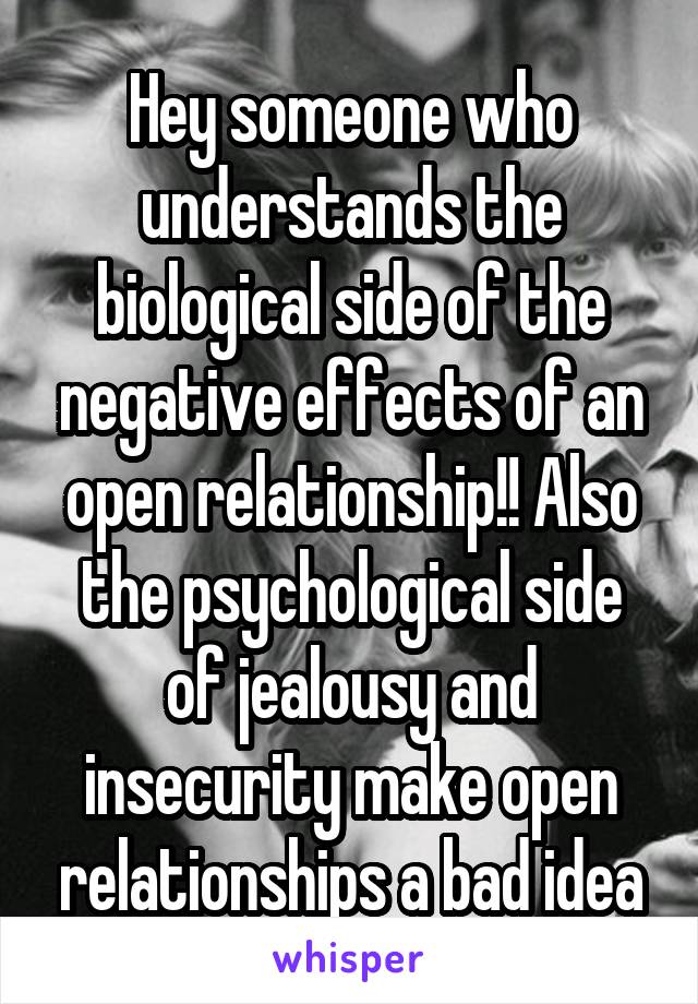 Hey someone who understands the biological side of the negative effects of an open relationship!! Also the psychological side of jealousy and insecurity make open relationships a bad idea