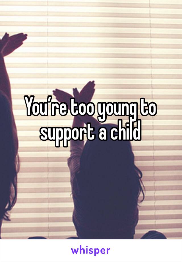 You’re too young to support a child 