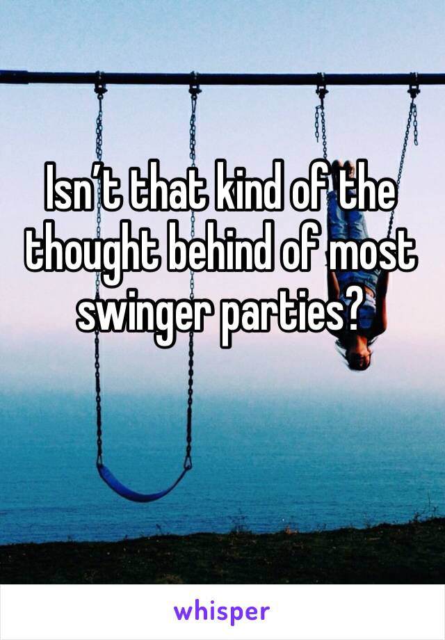 Isn’t that kind of the thought behind of most swinger parties?