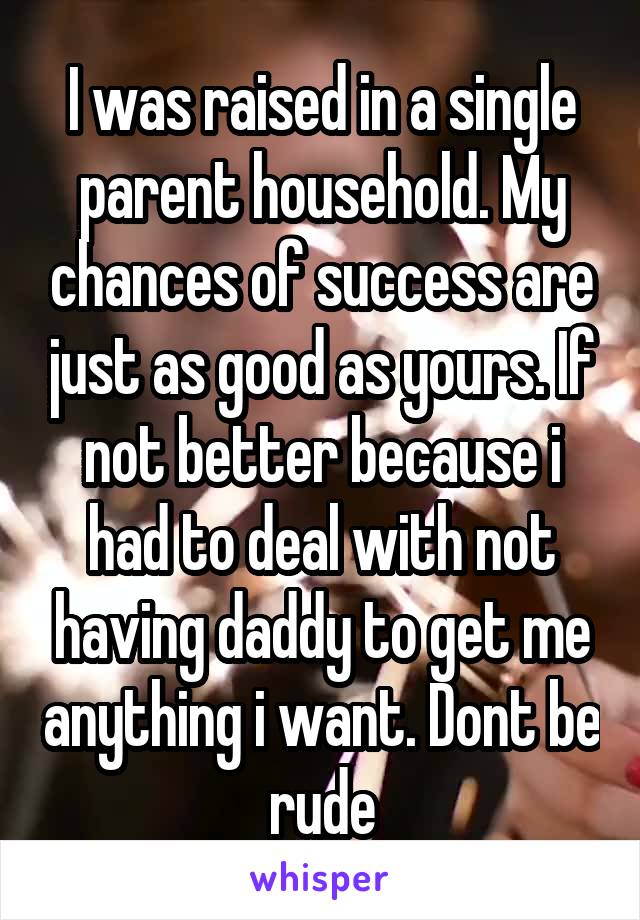 I was raised in a single parent household. My chances of success are just as good as yours. If not better because i had to deal with not having daddy to get me anything i want. Dont be rude