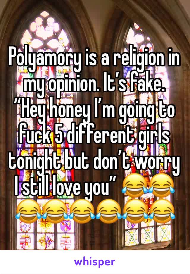 Polyamory is a religion in my opinion. It’s fake.
“Hey honey I’m going to fuck 5 different girls tonight but don’t worry I still love you” 😂😂😂😂😂😂😂😂