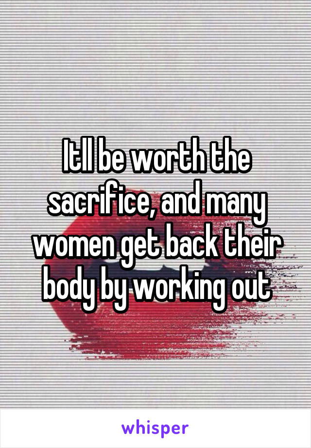 Itll be worth the sacrifice, and many women get back their body by working out