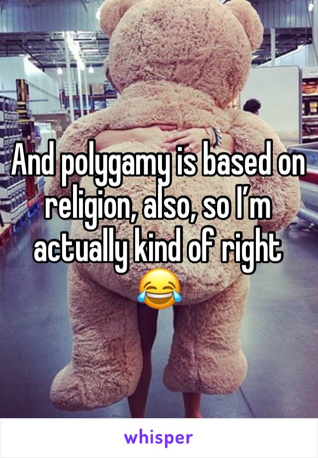 And polygamy is based on religion, also, so I’m actually kind of right 😂